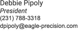 Debbie Pipoly President (231) 788 3318 dpipoly@eagle precision.com 