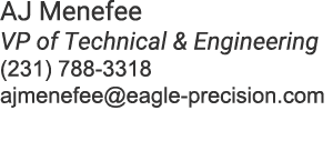 AJ Menefee VP of Technical & Engineering (231) 788 3318 ajmenefee@eagle precision.com