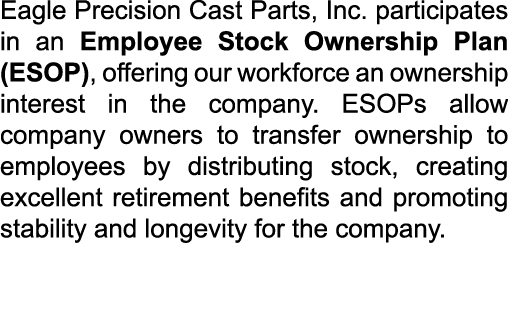 Eagle Precision Cast Parts, Inc. participates in an Employee Stock Ownership Plan (ESOP), offering our workforce an o...